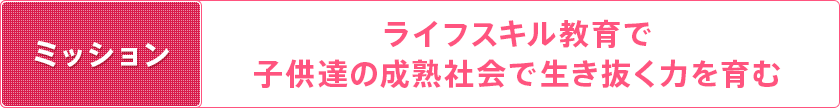 ミッション：ライフスキル教育で子供達の成熟社会で生き抜く力を育む