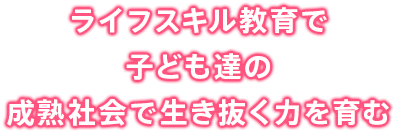 ライフスキル教育で子ども達の成熟社会で生き抜く力を育む